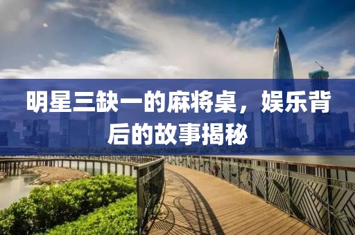 明星三缺一的麻将桌，娱乐背后的故事揭秘