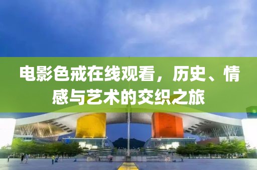 电影色戒在线观看，历史、情感与艺术的交织之旅