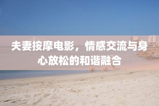 夫妻按摩电影，情感交流与身心放松的和谐融合