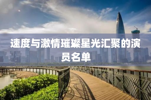 速度与激情璀璨星光汇聚的演员名单