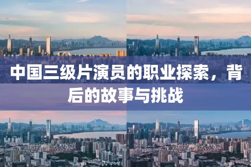 中国三级片演员的职业探索，背后的故事与挑战