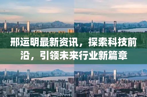 邢运明最新资讯，探索科技前沿，引领未来行业新篇章