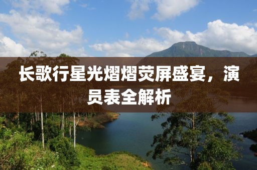 长歌行星光熠熠荧屏盛宴，演员表全解析