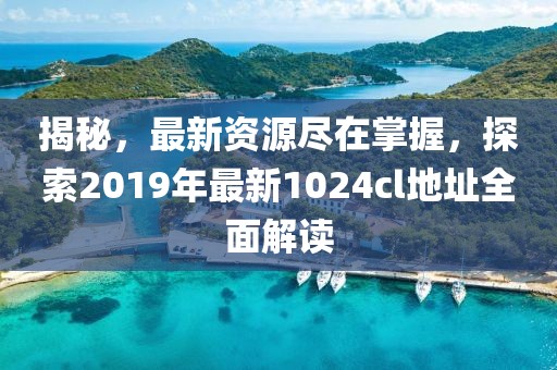 揭秘，最新资源尽在掌握，探索2019年最新1024cl地址全面解读