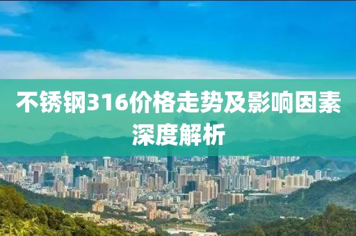 不锈钢316价格走势及影响因素深度解析