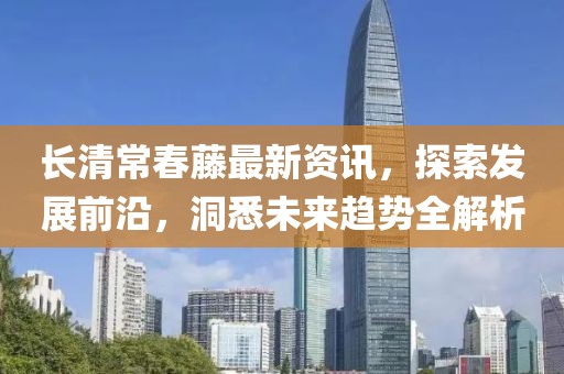 长清常春藤最新资讯，探索发展前沿，洞悉未来趋势全解析