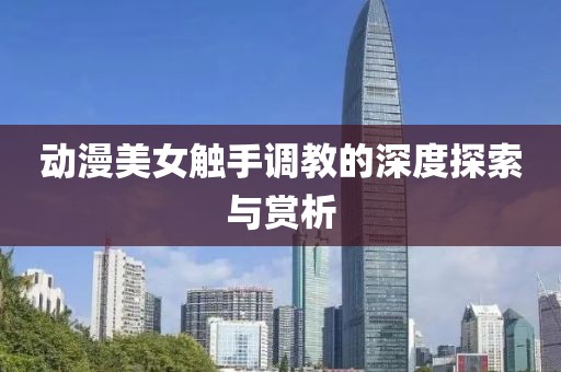动漫美女触手调教的深度探索与赏析