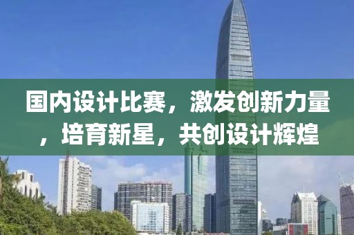 国内设计比赛，激发创新力量，培育新星，共创设计辉煌