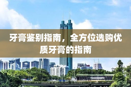 牙膏鉴别指南，全方位选购优质牙膏的指南