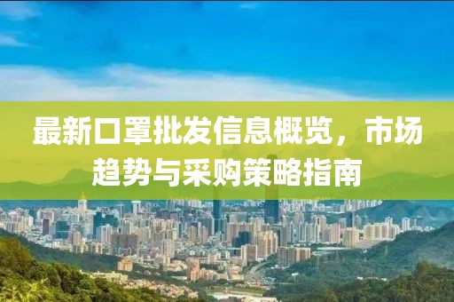 最新口罩批发信息概览，市场趋势与采购策略指南