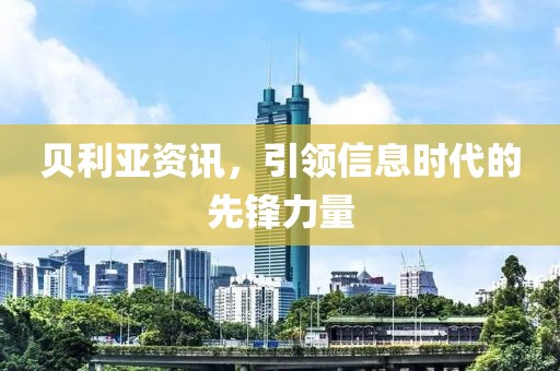 贝利亚资讯，引领信息时代的先锋力量