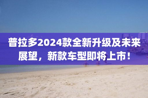 普拉多2024款全新升级及未来展望，新款车型即将上市！