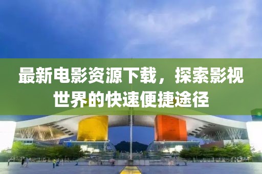 最新电影资源下载，探索影视世界的快速便捷途径