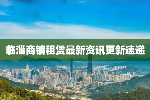 临淄商铺租赁最新资讯更新速递