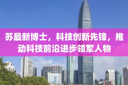 苏最新博士，科技创新先锋，推动科技前沿进步领军人物