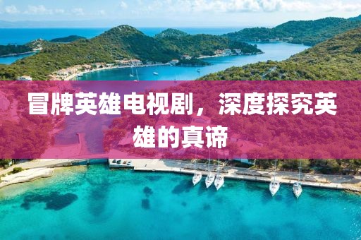 冒牌英雄电视剧，深度探究英雄的真谛