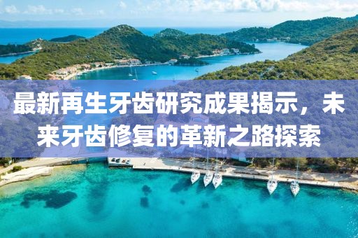 最新再生牙齿研究成果揭示，未来牙齿修复的革新之路探索