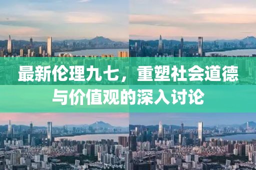 最新伦理九七，重塑社会道德与价值观的深入讨论
