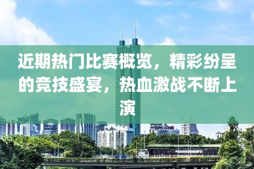 近期热门比赛概览，精彩纷呈的竞技盛宴，热血激战不断上演