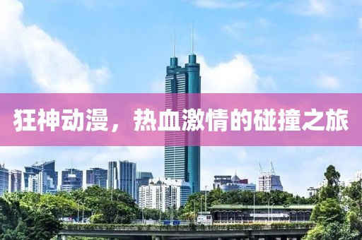 狂神动漫，热血激情的碰撞之旅