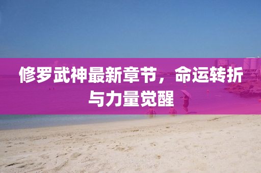 修罗武神最新章节，命运转折与力量觉醒