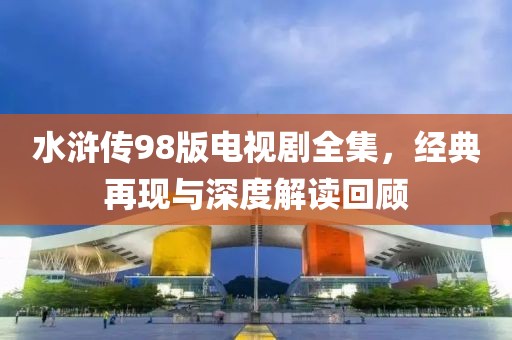 水浒传98版电视剧全集，经典再现与深度解读回顾