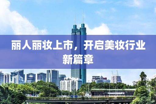 丽人丽妆上市，开启美妆行业新篇章