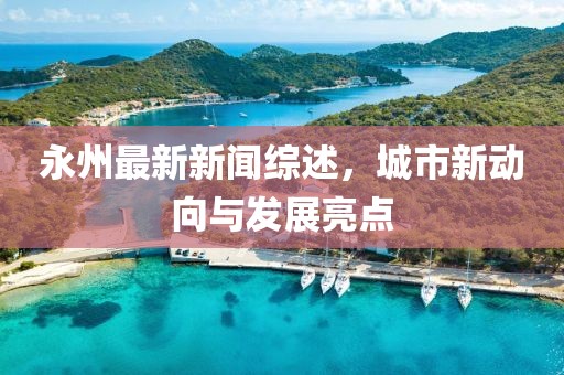 永州最新新闻综述，城市新动向与发展亮点