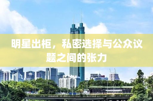 明星出柜，私密选择与公众议题之间的张力