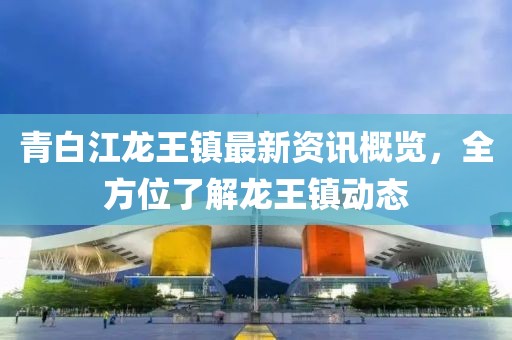 青白江龙王镇最新资讯概览，全方位了解龙王镇动态