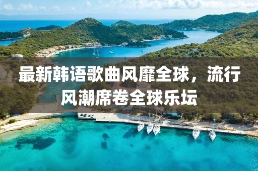 最新韩语歌曲风靡全球，流行风潮席卷全球乐坛