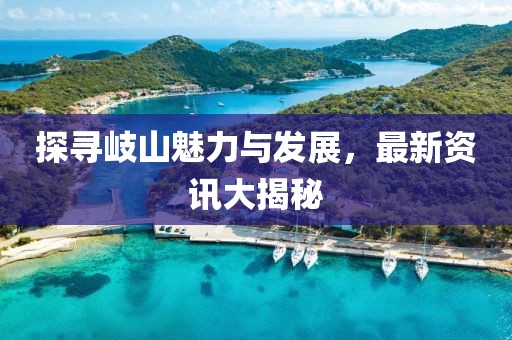 探寻岐山魅力与发展，最新资讯大揭秘