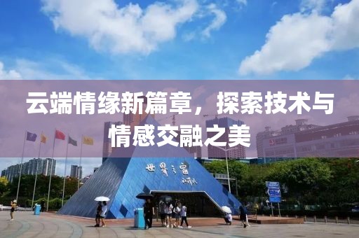 云端情缘新篇章，探索技术与情感交融之美
