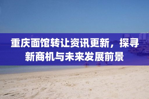 重庆面馆转让资讯更新，探寻新商机与未来发展前景