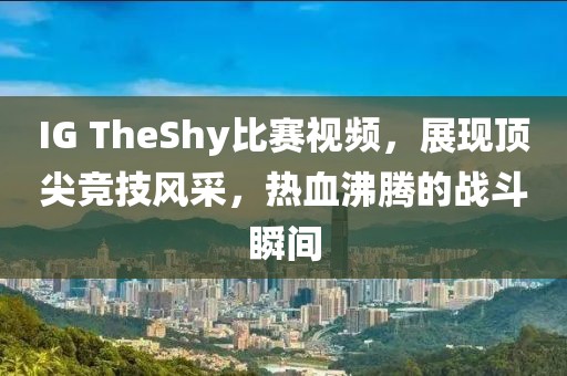 IG TheShy比赛视频，展现顶尖竞技风采，热血沸腾的战斗瞬间