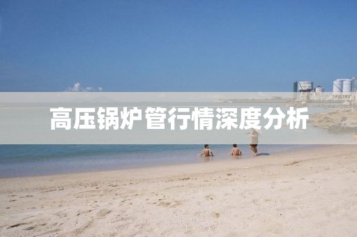 高压锅炉管行情深度分析