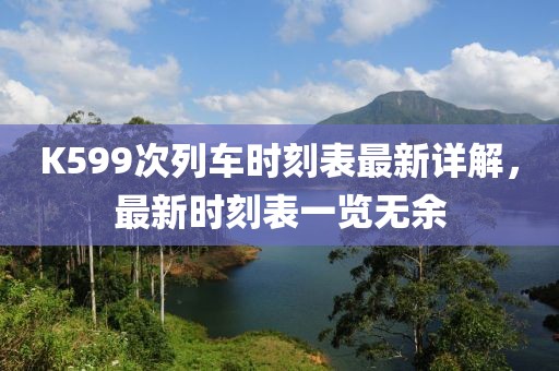 K599次列车时刻表最新详解，最新时刻表一览无余