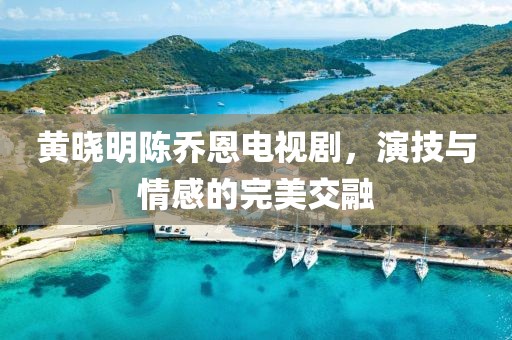 黄晓明陈乔恩电视剧，演技与情感的完美交融