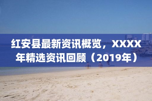 红安县最新资讯概览，XXXX年精选资讯回顾（2019年）