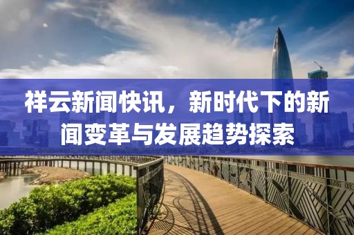 祥云新闻快讯，新时代下的新闻变革与发展趋势探索