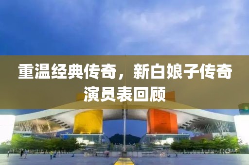 重温经典传奇，新白娘子传奇演员表回顾
