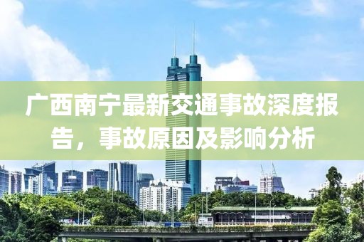 广西南宁最新交通事故深度报告，事故原因及影响分析