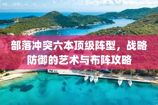 部落冲突六本顶级阵型，战略防御的艺术与布阵攻略