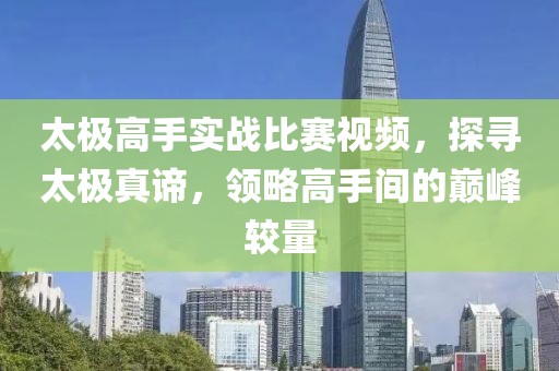 太极高手实战比赛视频，探寻太极真谛，领略高手间的巅峰较量