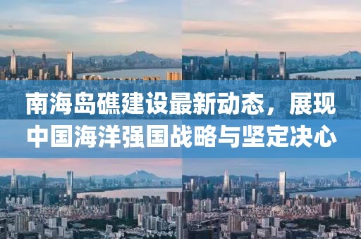 南海岛礁建设最新动态，展现中国海洋强国战略与坚定决心