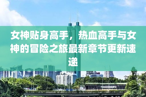 女神贴身高手，热血高手与女神的冒险之旅最新章节更新速递