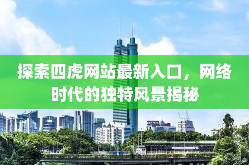 探索四虎网站最新入口，网络时代的独特风景揭秘