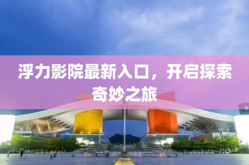 浮力影院最新入口，开启探索奇妙之旅