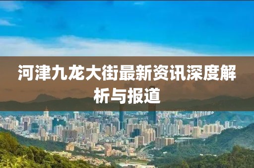 河津九龙大街最新资讯深度解析与报道