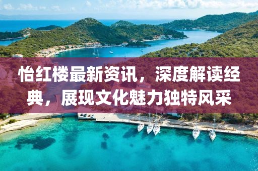 怡红楼最新资讯，深度解读经典，展现文化魅力独特风采